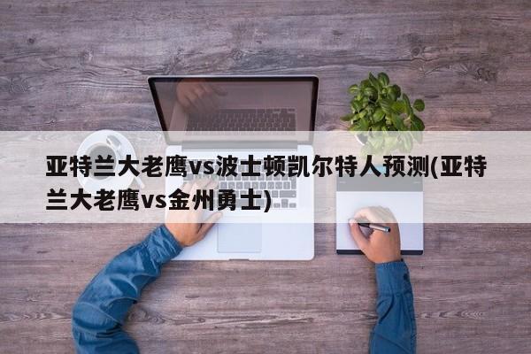 亚特兰大老鹰vs波士顿凯尔特人预测(亚特兰大老鹰vs金州勇士)