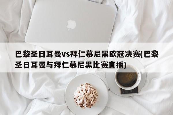 巴黎圣日耳曼vs拜仁慕尼黑欧冠决赛(巴黎圣日耳曼与拜仁慕尼黑比赛直播)