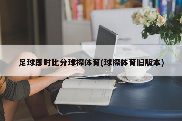 足球即时比分球探体育(球探体育旧版本)