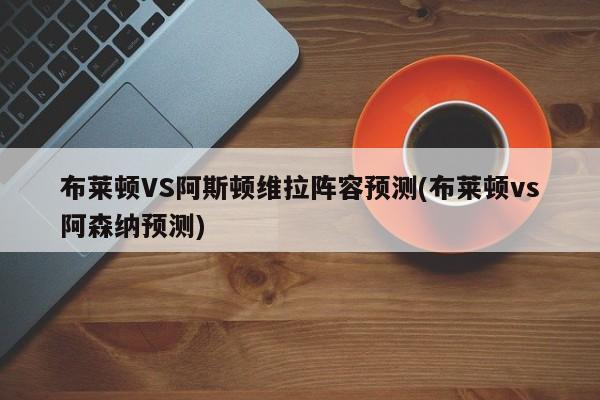 布莱顿VS阿斯顿维拉阵容预测(布莱顿vs阿森纳预测)