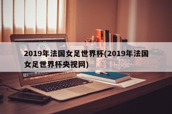 2019年法国女足世界杯(2019年法国女足世界杯央视网)