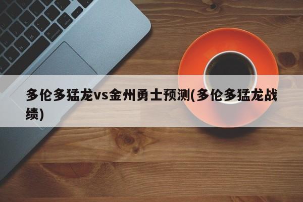 多伦多猛龙vs金州勇士预测(多伦多猛龙战绩)