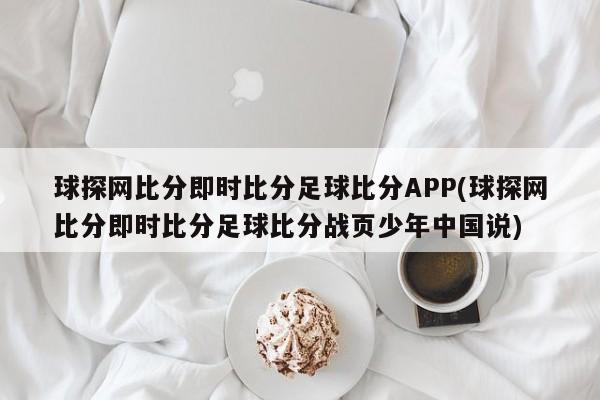 球探网比分即时比分足球比分APP(球探网比分即时比分足球比分战页少年中国说)