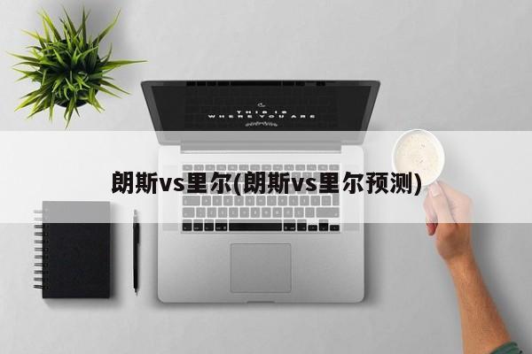 朗斯vs里尔(朗斯vs里尔预测)