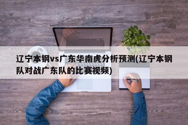 辽宁本钢vs广东华南虎分析预测(辽宁本钢队对战广东队的比赛视频)