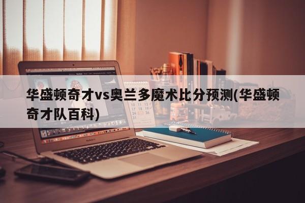 华盛顿奇才vs奥兰多魔术比分预测(华盛顿奇才队百科)
