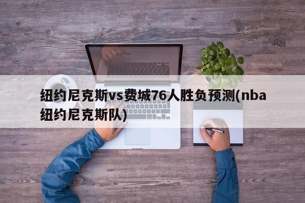 纽约尼克斯vs费城76人胜负预测(nba纽约尼克斯队)