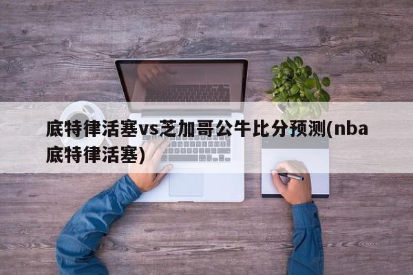底特律活塞vs芝加哥公牛比分预测(nba底特律活塞)