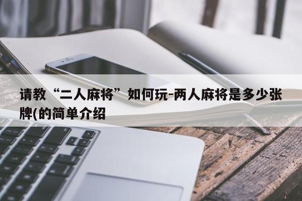 请教“二人麻将”如何玩-两人麻将是多少张牌(的简单介绍