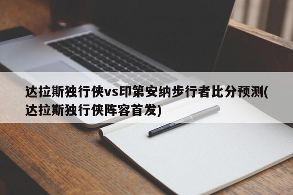 达拉斯独行侠vs印第安纳步行者比分预测(达拉斯独行侠阵容首发)