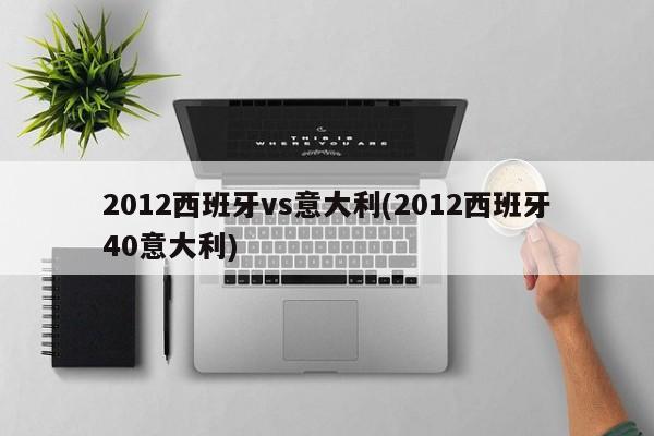 2012西班牙vs意大利(2012西班牙40意大利)
