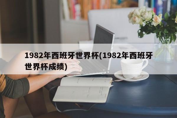 1982年西班牙世界杯(1982年西班牙世界杯成绩)