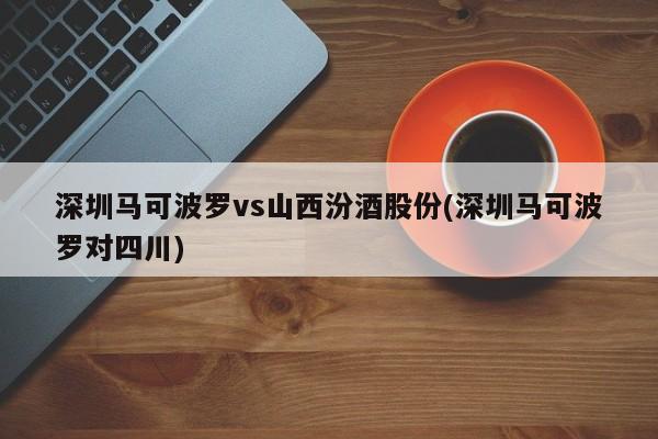 深圳马可波罗vs山西汾酒股份(深圳马可波罗对四川)