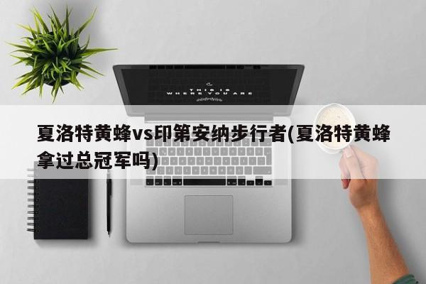 夏洛特黄蜂vs印第安纳步行者(夏洛特黄蜂拿过总冠军吗)