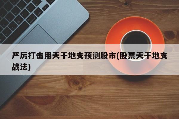 严厉打击用天干地支预测股市(股票天干地支战法)