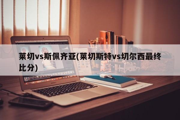 莱切vs斯佩齐亚(莱切斯特vs切尔西最终比分)