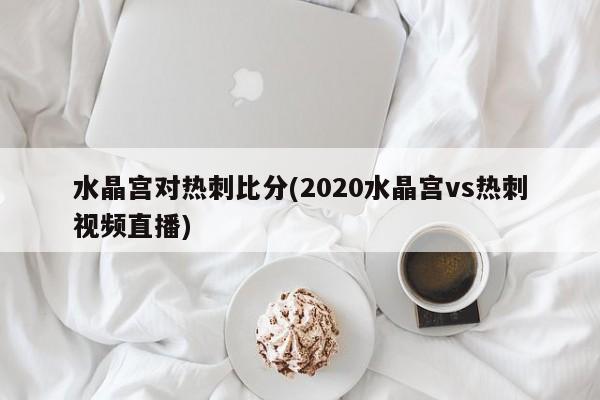 水晶宫对热刺比分(2020水晶宫vs热刺视频直播)