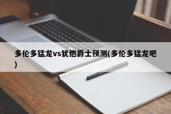 多伦多猛龙vs犹他爵士预测(多伦多猛龙吧)