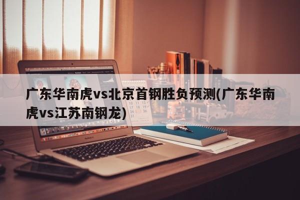 广东华南虎vs北京首钢胜负预测(广东华南虎vs江苏南钢龙)