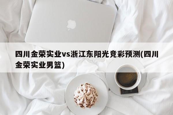 四川金荣实业vs浙江东阳光竞彩预测(四川金荣实业男篮)