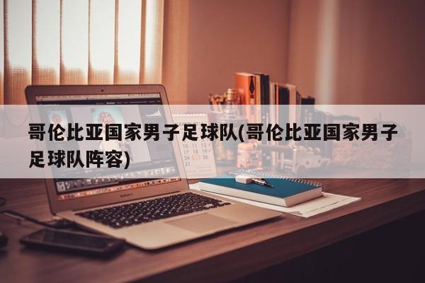 哥伦比亚国家男子足球队(哥伦比亚国家男子足球队阵容)