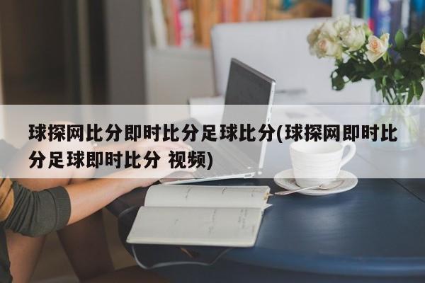 球探网比分即时比分足球比分(球探网即时比分足球即时比分 视频)