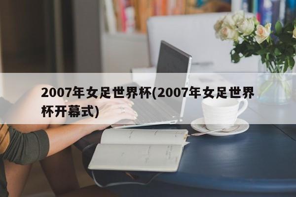 2007年女足世界杯(2007年女足世界杯开幕式)