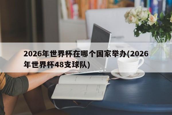 2026年世界杯在哪个国家举办(2026年世界杯48支球队)