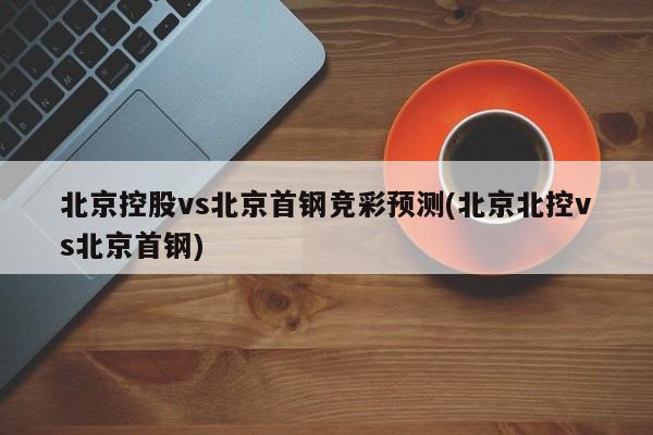 北京控股vs北京首钢竞彩预测(北京北控vs北京首钢)