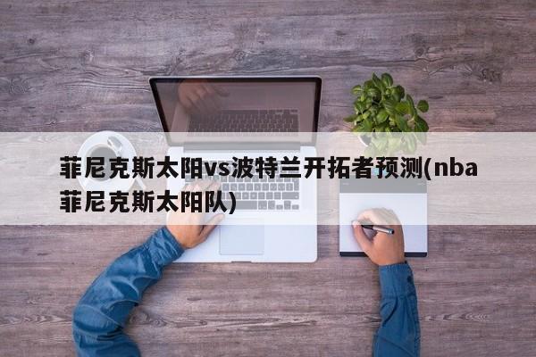 菲尼克斯太阳vs波特兰开拓者预测(nba菲尼克斯太阳队)