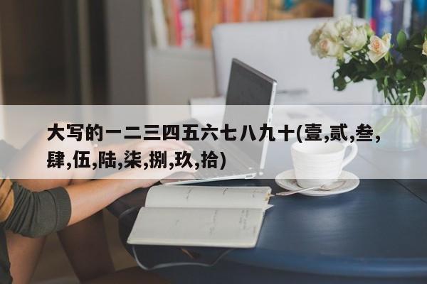 大写的一二三四五六七八九十(壹,贰,叁,肆,伍,陆,柒,捌,玖,拾)