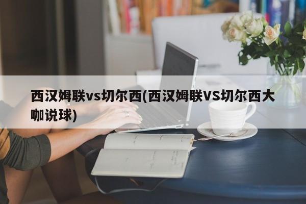 西汉姆联vs切尔西(西汉姆联VS切尔西大咖说球)