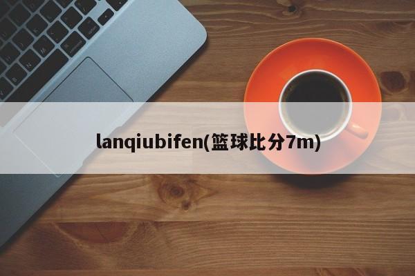 lanqiubifen(篮球比分7m)