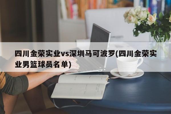 四川金荣实业vs深圳马可波罗(四川金荣实业男篮球员名单)