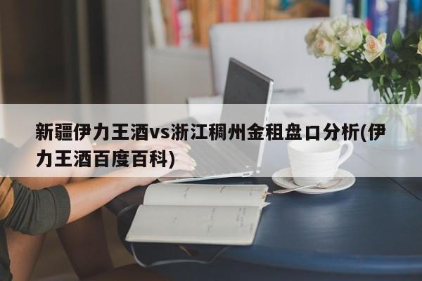 新疆伊力王酒vs浙江稠州金租盘口分析(伊力王酒百度百科)
