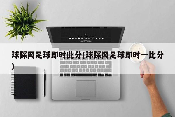 球探网足球即时此分(球探网足球即时一比分)