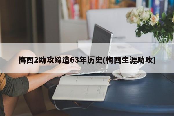 梅西2助攻缔造63年历史(梅西生涯助攻)