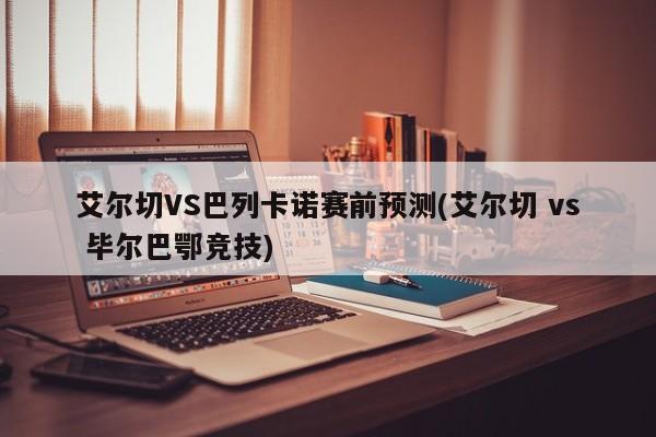 艾尔切VS巴列卡诺赛前预测(艾尔切 vs 毕尔巴鄂竞技)