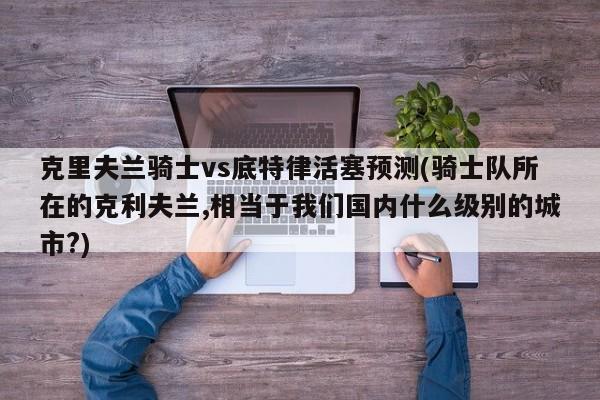 克里夫兰骑士vs底特律活塞预测(骑士队所在的克利夫兰,相当于我们国内什么级别的城市?)