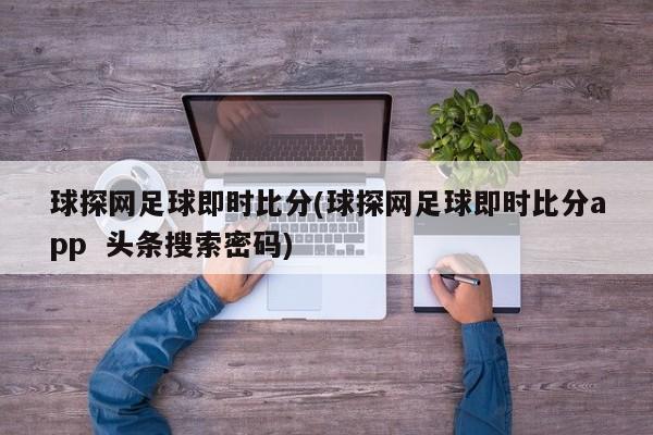 球探网足球即时比分(球探网足球即时比分app  头条搜索密码)