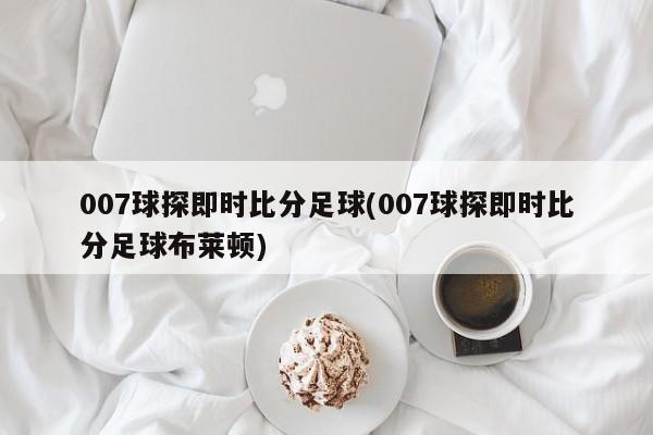 007球探即时比分足球(007球探即时比分足球布莱顿)