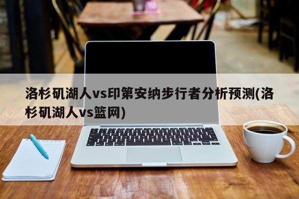 洛杉矶湖人vs印第安纳步行者分析预测(洛杉矶湖人vs篮网)