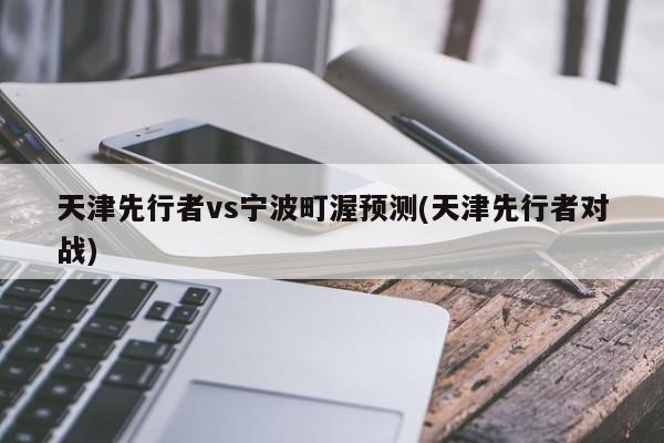天津先行者vs宁波町渥预测(天津先行者对战)