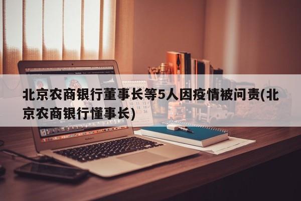 北京农商银行董事长等5人因疫情被问责(北京农商银行懂事长)