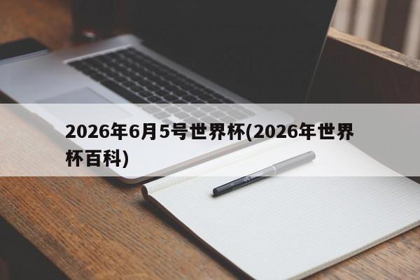 2026年6月5号世界杯(2026年世界杯百科)