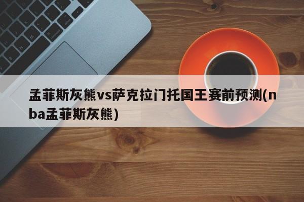 孟菲斯灰熊vs萨克拉门托国王赛前预测(nba孟菲斯灰熊)