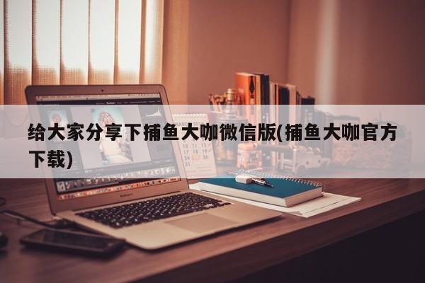 给大家分享下捕鱼大咖微信版(捕鱼大咖官方下载)