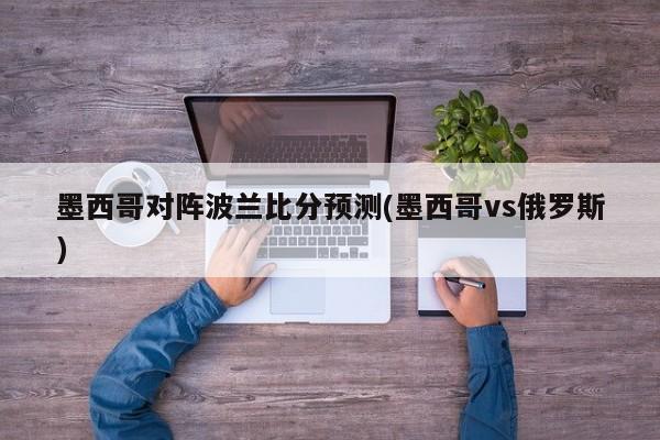墨西哥对阵波兰比分预测(墨西哥vs俄罗斯)