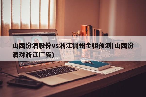 山西汾酒股份vs浙江稠州金租预测(山西汾酒对浙江广厦)