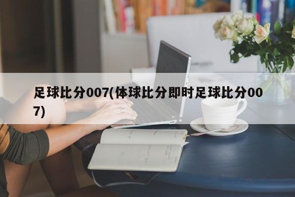 足球比分007(体球比分即时足球比分007)